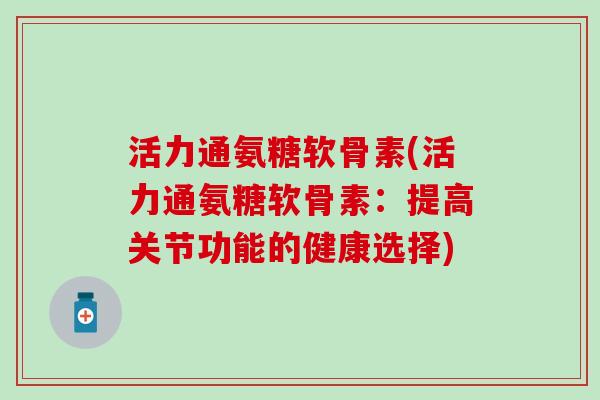 活力通氨糖软骨素(活力通氨糖软骨素:提高关节功能的健康选择) 活力通氨糖软骨素(活力通氨糖软骨素:提高关节功能的健康选择)