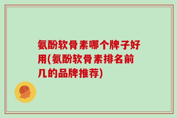 氨酚软骨素哪个牌子好用(氨酚软骨素排名前几的品牌推荐)