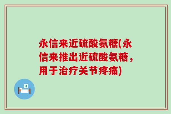 永信来近硫酸氨糖(永信来推出近硫酸氨糖,用于关节) 永信来近硫酸氨糖(永信来推出近硫酸氨糖,用于关节)