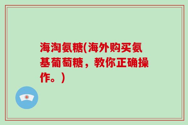 海淘氨糖(海外购买氨基葡萄糖，教你正确操作。)