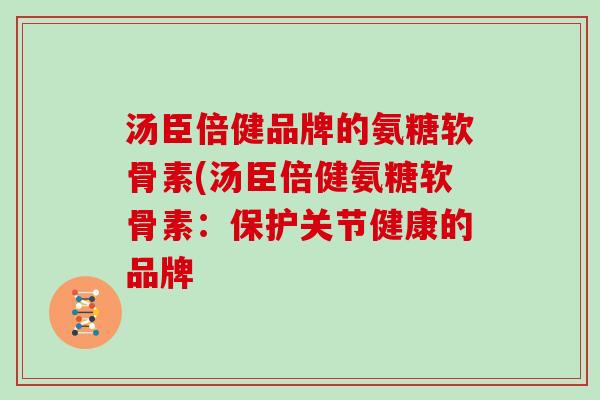 汤臣倍健品牌的氨糖软骨素(汤臣倍健氨糖软骨素:保护关节健康的品牌 汤臣倍健品牌的氨糖软骨素(汤臣倍健氨糖软骨素:保护关节健康的品牌