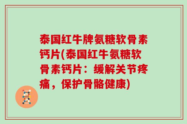 泰国红牛牌氨糖软骨素钙片(泰国红牛氨糖软骨素钙片:缓解关节,保护骨骼健康) 泰国红牛牌氨糖软骨素钙片(泰国红牛氨糖软骨素钙片:缓解关节,保护骨骼健康)