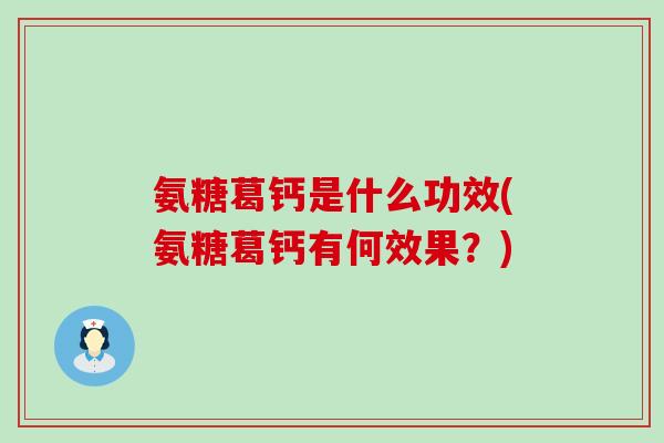 氨糖葛钙是什么功效(氨糖葛钙有何效果?) 氨糖葛钙是什么功效(氨糖葛钙有何效果?)