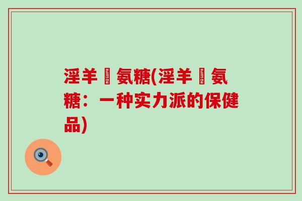 淫羊蒮氨糖(淫羊蒮氨糖：一种实力派的保健品)