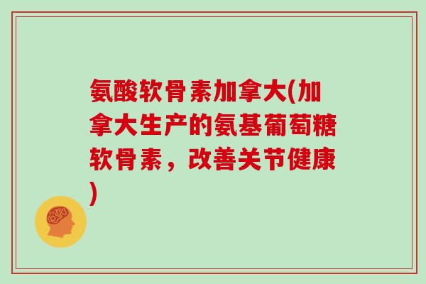 氨酸软骨素加拿大(加拿大生产的氨基葡萄糖软骨素,改善关节健康) 氨酸软骨素加拿大(加拿大生产的氨基葡萄糖软骨素,改善关节健康)