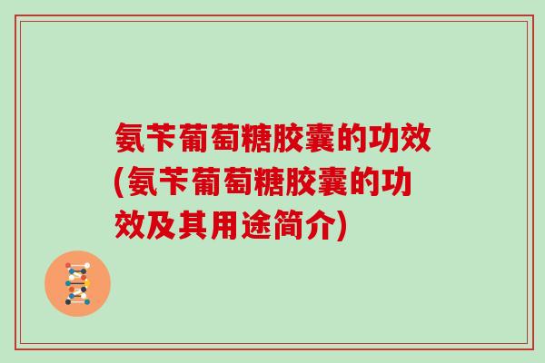 氨苄葡萄糖胶囊的功效(氨苄葡萄糖胶囊的功效及其用途简介) 氨苄葡萄糖胶囊的功效(氨苄葡萄糖胶囊的功效及其用途简介)