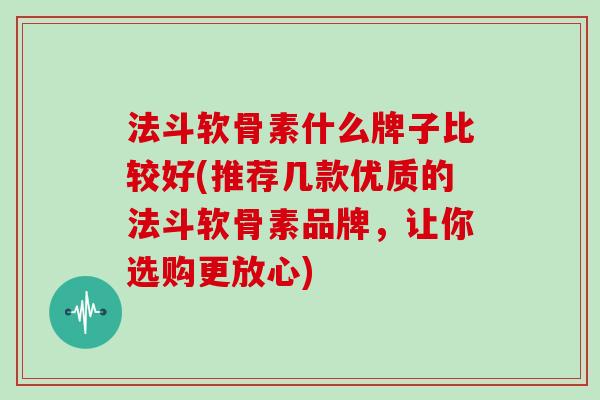 法斗软骨素什么牌子比较好(推荐几款优质的法斗软骨素品牌,让你选购更放心) 法斗软骨素什么牌子比较好(推荐几款优质的法斗软骨素品牌,让你选购更放心)