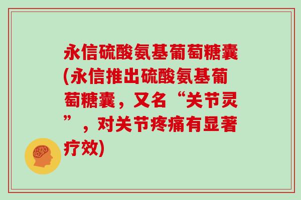 永信硫酸氨基葡萄糖囊(永信推出硫酸氨基葡萄糖囊,又名“关节灵”,对关节有显著疗效) 永信硫酸氨基葡萄糖囊(永信推出硫酸氨基葡萄糖囊,又名“关节灵”,对关节有显著疗效)