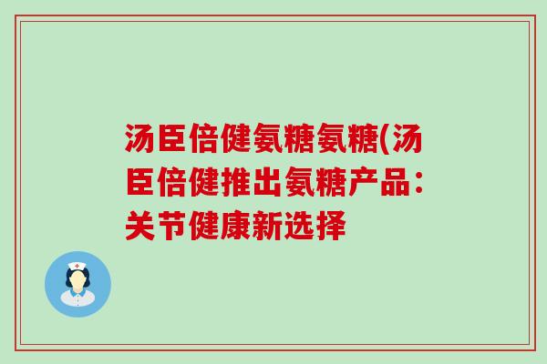汤臣倍健氨糖氨糖(汤臣倍健推出氨糖产品:关节健康新选择 汤臣倍健氨糖氨糖(汤臣倍健推出氨糖产品:关节健康新选择