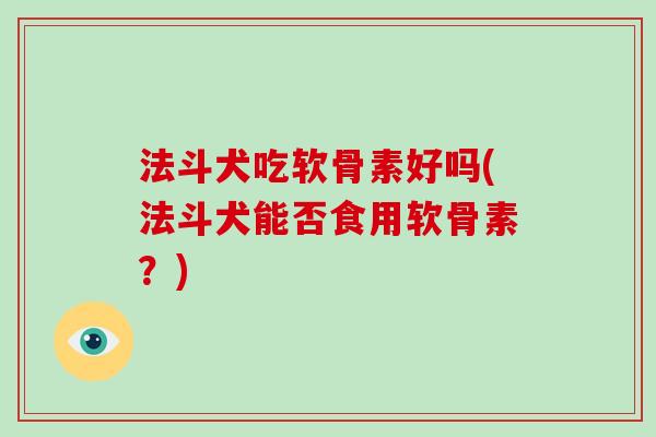 法斗犬吃软骨素好吗(法斗犬能否食用软骨素?) 法斗犬吃软骨素好吗(法斗犬能否食用软骨素?)