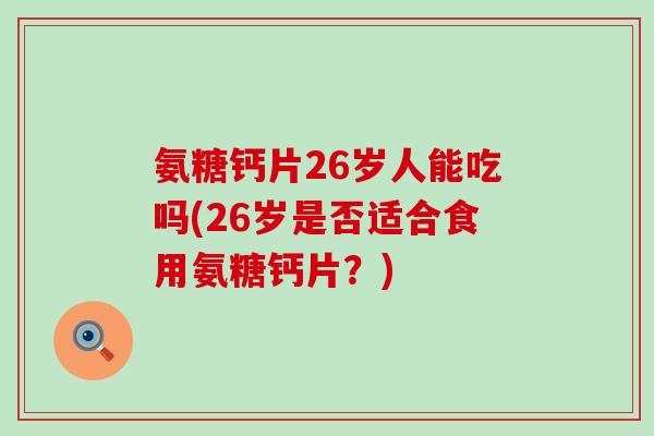氨糖钙片26岁人能吃吗(26岁是否适合食用氨糖钙片?) 氨糖钙片26岁人能吃吗(26岁是否适合食用氨糖钙片?)