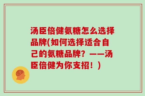 汤臣倍健氨糖怎么选择品牌(如何选择适合自己的氨糖品牌?——汤臣倍健为你支招!) 汤臣倍健氨糖怎么选择品牌(如何选择适合自己的氨糖品牌?——汤臣倍健为你支招!)