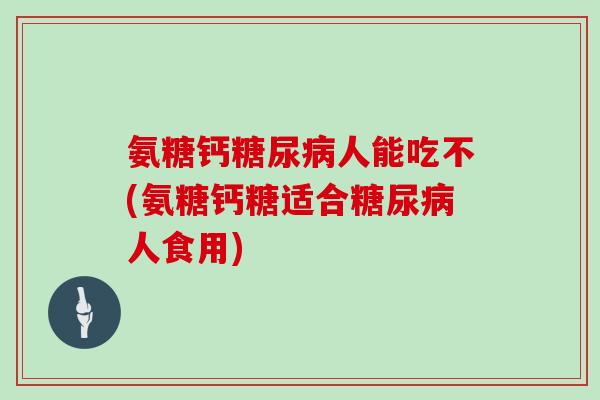 氨糖钙人能吃不(氨糖钙糖适合人食用) 氨糖钙人能吃不(氨糖钙糖适合人食用)