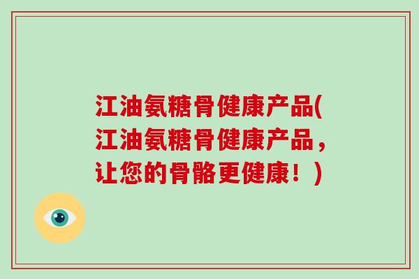 江油氨糖骨健康产品(江油氨糖骨健康产品，让您的骨骼更健康！)