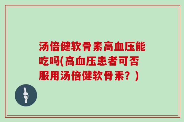 汤倍健软骨素高能吃吗(高患者可否服用汤倍健软骨素？)