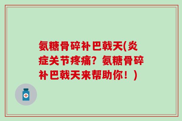 氨糖骨碎补巴戟天(关节?氨糖骨碎补巴戟天来帮助你!) 氨糖骨碎补巴戟天(关节?氨糖骨碎补巴戟天来帮助你!)
