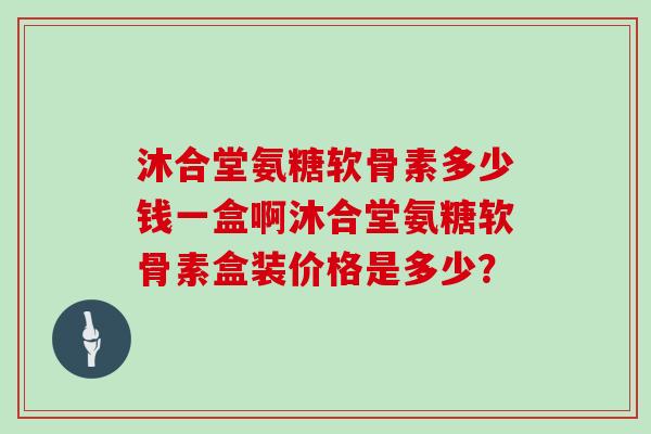 沐合堂氨糖软骨素多少钱一盒啊沐合堂氨糖软骨素盒装价格是多少? 沐合堂氨糖软骨素多少钱一盒啊沐合堂氨糖软骨素盒装价格是多少?