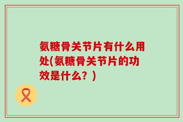 氨糖骨关节片有什么用处(氨糖骨关节片的功效是什么?) 氨糖骨关节片有什么用处(氨糖骨关节片的功效是什么?)