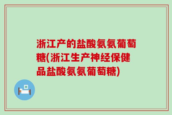 浙江产的盐酸氨氨葡萄糖(浙江生产保健品盐酸氨氨葡萄糖) 浙江产的盐酸氨氨葡萄糖(浙江生产保健品盐酸氨氨葡萄糖)