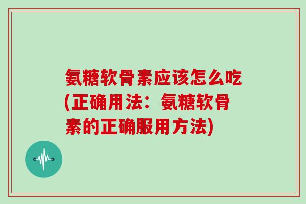 氨糖软骨素应该怎么吃(正确用法:氨糖软骨素的正确服用方法) 氨糖软骨素应该怎么吃(正确用法:氨糖软骨素的正确服用方法)