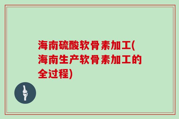 海南硫酸软骨素加工(海南生产软骨素加工的全过程) 海南硫酸软骨素加工(海南生产软骨素加工的全过程)