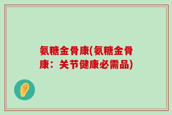 氨糖金骨康(氨糖金骨康:关节健康必需品) 氨糖金骨康(氨糖金骨康:关节健康必需品)