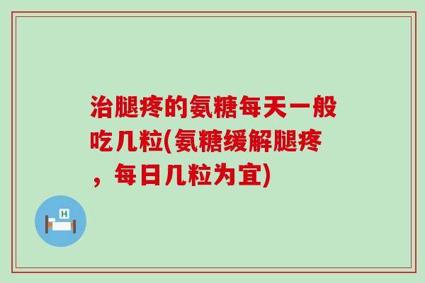 腿疼的氨糖每天一般吃几粒(氨糖缓解腿疼,每日几粒为宜) 腿疼的氨糖每天一般吃几粒(氨糖缓解腿疼,每日几粒为宜)