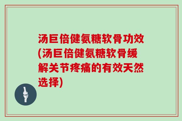 汤巨倍健氨糖软骨功效(汤巨倍健氨糖软骨缓解关节的有效天然选择) 汤巨倍健氨糖软骨功效(汤巨倍健氨糖软骨缓解关节的有效天然选择)
