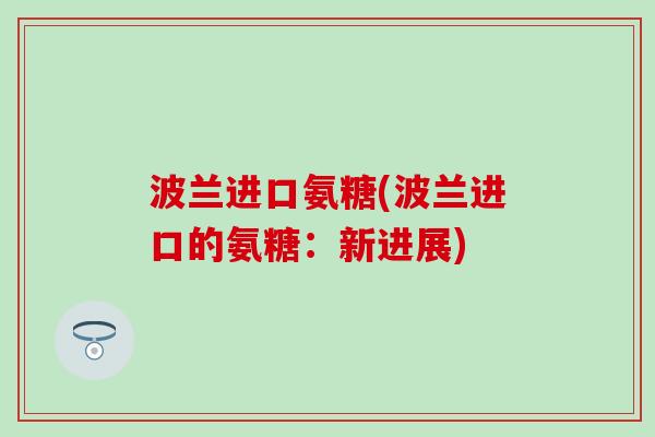 波兰进口氨糖(波兰进口的氨糖：新进展)