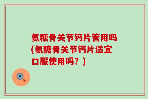 氨糖骨关节钙片管用吗(氨糖骨关节钙片适宜口服使用吗?) 氨糖骨关节钙片管用吗(氨糖骨关节钙片适宜口服使用吗?)