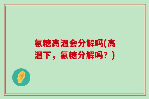 氨糖高温会分解吗(高温下,氨糖分解吗?) 氨糖高温会分解吗(高温下,氨糖分解吗?)