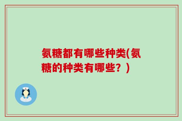 氨糖都有哪些种类(氨糖的种类有哪些？)