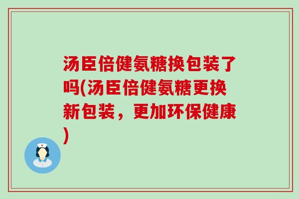 汤臣倍健氨糖换包装了吗(汤臣倍健氨糖更换新包装,更加环保健康) 汤臣倍健氨糖换包装了吗(汤臣倍健氨糖更换新包装,更加环保健康)