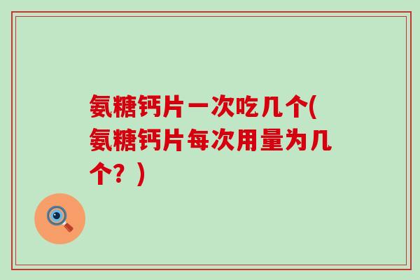 氨糖钙片一次吃几个(氨糖钙片每次用量为几个？)