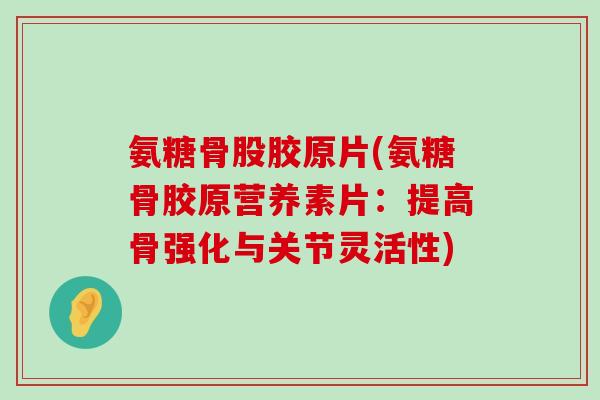 氨糖骨股胶原片(氨糖骨胶原营养素片:提高骨强化与关节灵活性) 氨糖骨股胶原片(氨糖骨胶原营养素片:提高骨强化与关节灵活性)