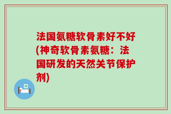法国氨糖软骨素好不好(神奇软骨素氨糖:法国研发的天然关节保护剂) 法国氨糖软骨素好不好(神奇软骨素氨糖:法国研发的天然关节保护剂)