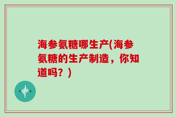 海参氨糖哪生产(海参氨糖的生产制造,你知道吗?) 海参氨糖哪生产(海参氨糖的生产制造,你知道吗?)