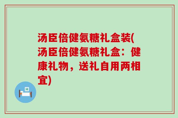 汤臣倍健氨糖礼盒装(汤臣倍健氨糖礼盒:健康礼物,送礼自用两相宜) 汤臣倍健氨糖礼盒装(汤臣倍健氨糖礼盒:健康礼物,送礼自用两相宜)