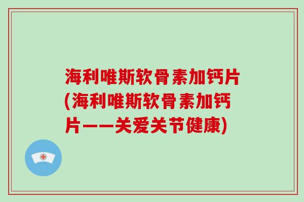 海利唯斯软骨素加钙片(海利唯斯软骨素加钙片——关爱关节健康)