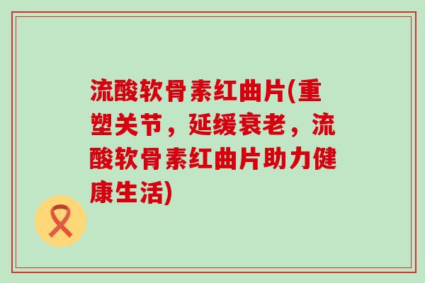 流酸软骨素红曲片(重塑关节,延缓,流酸软骨素红曲片助力健康生活) 流酸软骨素红曲片(重塑关节,延缓,流酸软骨素红曲片助力健康生活)