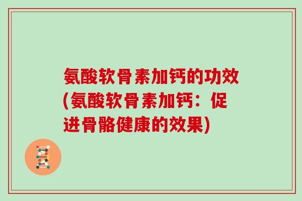 氨酸软骨素加钙的功效(氨酸软骨素加钙:促进骨骼健康的效果) 氨酸软骨素加钙的功效(氨酸软骨素加钙:促进骨骼健康的效果)
