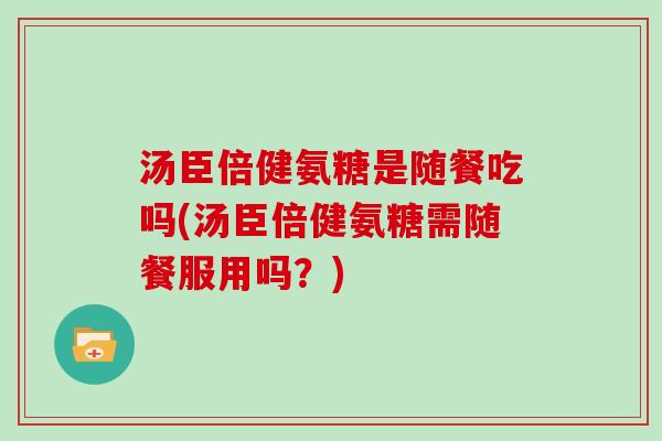 汤臣倍健氨糖是随餐吃吗(汤臣倍健氨糖需随餐服用吗?) 汤臣倍健氨糖是随餐吃吗(汤臣倍健氨糖需随餐服用吗?)