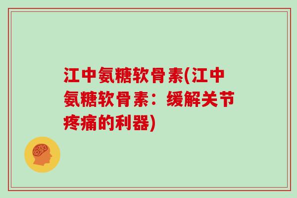 江中氨糖软骨素(江中氨糖软骨素:缓解关节的利器) 江中氨糖软骨素(江中氨糖软骨素:缓解关节的利器)