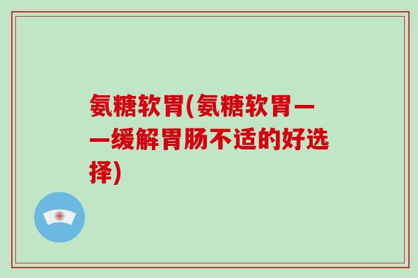 氨糖软胃(氨糖软胃——缓解不适的好选择)