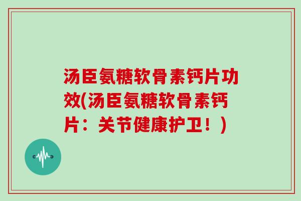 汤臣氨糖软骨素钙片功效(汤臣氨糖软骨素钙片:关节健康护卫!) 汤臣氨糖软骨素钙片功效(汤臣氨糖软骨素钙片:关节健康护卫!)