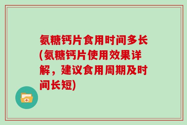 氨糖钙片食用时间多长(氨糖钙片使用效果详解,建议食用周期及时间长短) 氨糖钙片食用时间多长(氨糖钙片使用效果详解,建议食用周期及时间长短)