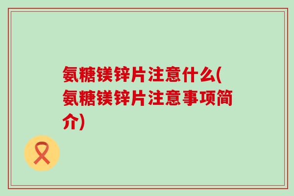 氨糖镁锌片注意什么(氨糖镁锌片注意事项简介) 氨糖镁锌片注意什么(氨糖镁锌片注意事项简介)