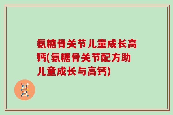 氨糖骨关节儿童成长高钙(氨糖骨关节配方助儿童成长与高钙)