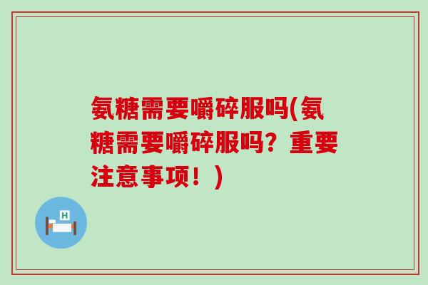 氨糖需要嚼碎服吗(氨糖需要嚼碎服吗？重要注意事项！)