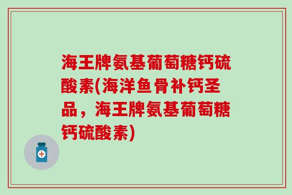 海王牌氨基葡萄糖钙硫酸素(海洋鱼骨补钙圣品,海王牌氨基葡萄糖钙硫酸素) 海王牌氨基葡萄糖钙硫酸素(海洋鱼骨补钙圣品,海王牌氨基葡萄糖钙硫酸素)